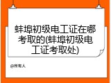 蚌埠初级电工证在哪考取的(蚌埠初级电工证考取处)