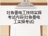 吐鲁番电工技师实操考试内容(吐鲁番电工实操考试)