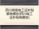 四川高级电工证补贴都有哪些(四川电工证补贴有哪些)