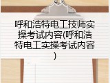 呼和浩特电工技师实操考试内容(呼和浩特电工实操考试内容)