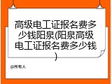 高级电工证报名费多少钱阳泉(阳泉高级电工证报名费多少钱)