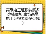 高级电工证报名费多少钱廊坊(廊坊高级电工证报名费多少钱)