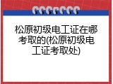 松原初级电工证在哪考取的(松原初级电工证考取处)