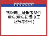 初级电工证报考条件重庆(重庆初级电工证报考条件)