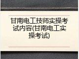 甘南电工技师实操考试内容(甘南电工实操考试)