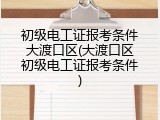初级电工证报考条件大渡口区(大渡口区初级电工证报考条件)