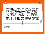 高级电工证报名费多少钱广元(广元高级电工证报名费多少钱)