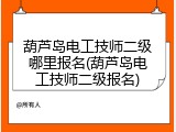 葫芦岛电工技师二级哪里报名(葫芦岛电工技师二级报名)