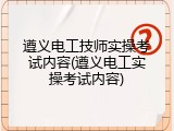 遵义电工技师实操考试内容(遵义电工实操考试内容)