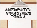 永川区初级电工证在哪考取的(永川区电工证考取处)