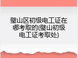 璧山区初级电工证在哪考取的(璧山初级电工证考取处)