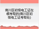 南川区初级电工证在哪考取的(南川区初级电工证考取处)