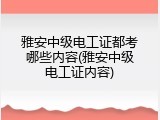 雅安中级电工证都考哪些内容(雅安中级电工证内容)