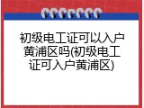 初级电工证可以入户黄浦区吗(初级电工证可入户黄浦区)