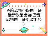 巴音郭楞中级电工证最新政策出台(巴音郭楞电工证新政出台)