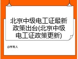 北京中级电工证最新政策出台(北京中级电工证政策更新)