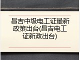 昌吉中级电工证最新政策出台(昌吉电工证新政出台)