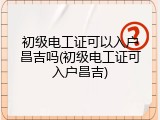 初级电工证可以入户昌吉吗(初级电工证可入户昌吉)