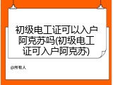 初级电工证可以入户阿克苏吗(初级电工证可入户阿克苏)
