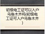 初级电工证可以入户乌鲁木齐吗(初级电工证可入户乌鲁木齐)