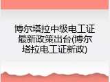 博尔塔拉中级电工证最新政策出台(博尔塔拉电工证新政)
