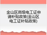 金山区高级电工证申请补贴政策(金山区电工证补贴政策)