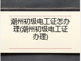 潮州初级电工证怎办理(潮州初级电工证办理)