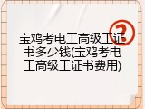 宝鸡考电工高级工证书多少钱(宝鸡考电工高级工证书费用)
