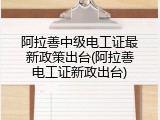 阿拉善中级电工证最新政策出台(阿拉善电工证新政出台)