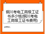 铜川考电工高级工证书多少钱(铜川考电工高级工证书费用)