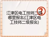 江津区电工技师二级哪里报名(江津区电工技师二级报名)