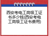 西安考电工高级工证书多少钱(西安考电工高级工证书费用)