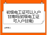 初级电工证可以入户甘南吗(初级电工证可入户甘南)