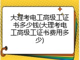 大理考电工高级工证书多少钱(大理考电工高级工证书费用多少)