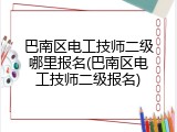 巴南区电工技师二级哪里报名(巴南区电工技师二级报名)