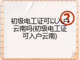 初级电工证可以入户云南吗(初级电工证可入户云南)