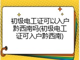 初级电工证可以入户黔西南吗(初级电工证可入户黔西南)