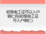 初级电工证可以入户铜仁吗(初级电工证可入户铜仁)
