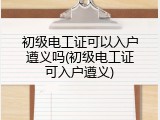 初级电工证可以入户遵义吗(初级电工证可入户遵义)