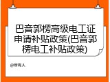 巴音郭楞高级电工证申请补贴政策(巴音郭楞电工补贴政策)