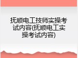 抚顺电工技师实操考试内容(抚顺电工实操考试内容)