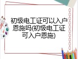 初级电工证可以入户恩施吗(初级电工证可入户恩施)