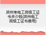 滨州考电工高级工证书多少钱(滨州电工高级工证书费用)