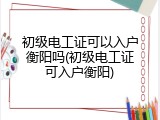 初级电工证可以入户衡阳吗(初级电工证可入户衡阳)