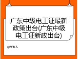 广东中级电工证最新政策出台(广东中级电工证新政出台)