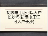 初级电工证可以入户长沙吗(初级电工证可入户长沙)