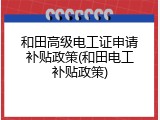 和田高级电工证申请补贴政策(和田电工补贴政策)