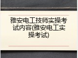 雅安电工技师实操考试内容(雅安电工实操考试)