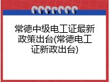 常德中级电工证最新政策出台(常德电工证新政出台)