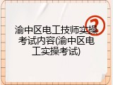 渝中区电工技师实操考试内容(渝中区电工实操考试)